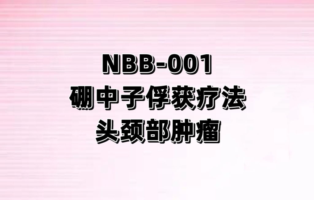 NBB-001和硼中子俘获治疗系统的硼中子俘获疗法（BNCT）治疗复发性头颈部恶性肿瘤患者的安全性、耐受性、药代动力学及有效性的I期研究
