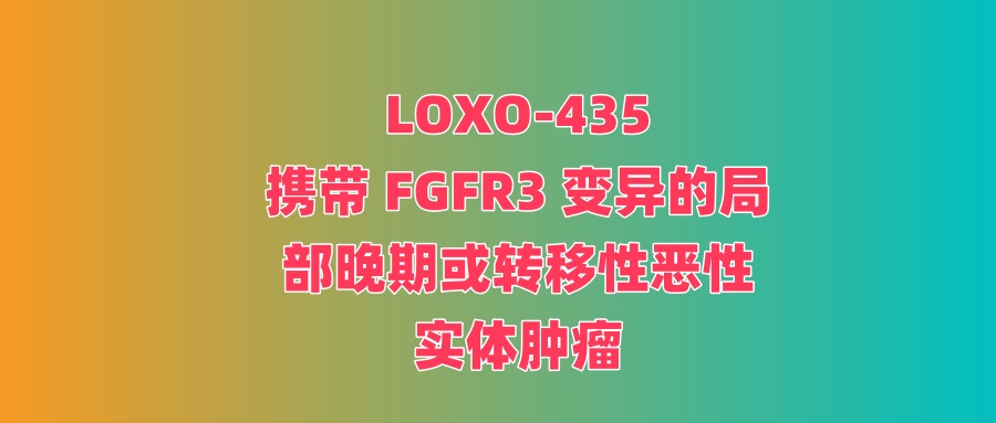 一项 LOXO-435治疗携带FGFR3变异的晚期恶性实体肿瘤的1a/b 期研究 。